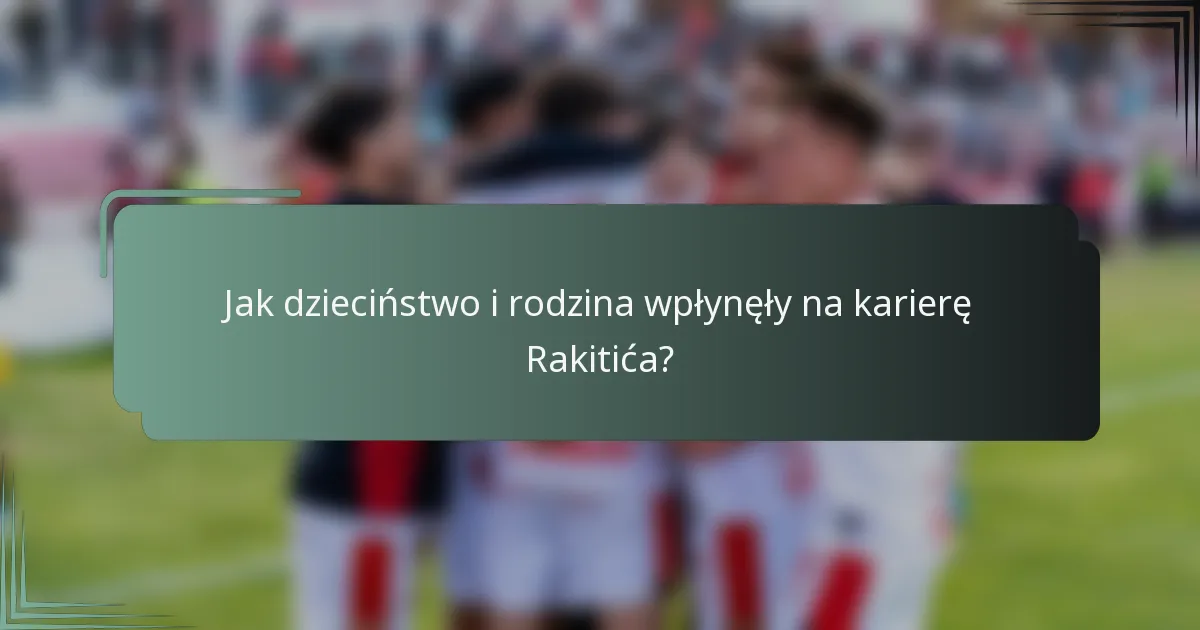 Jak dzieciństwo i rodzina wpłynęły na karierę Rakitića?