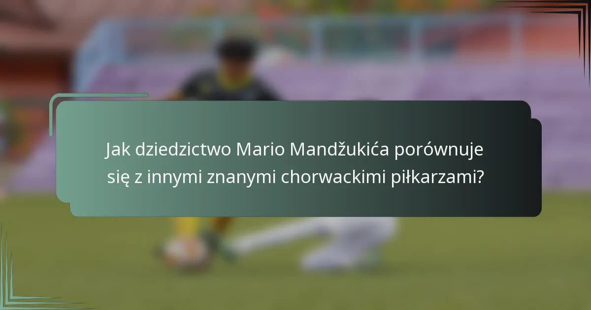 Jak dziedzictwo Mario Mandžukića porównuje się z innymi znanymi chorwackimi piłkarzami?