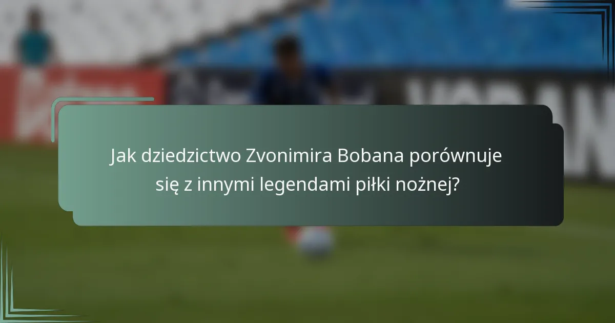 Jak dziedzictwo Zvonimira Bobana porównuje się z innymi legendami piłki nożnej?