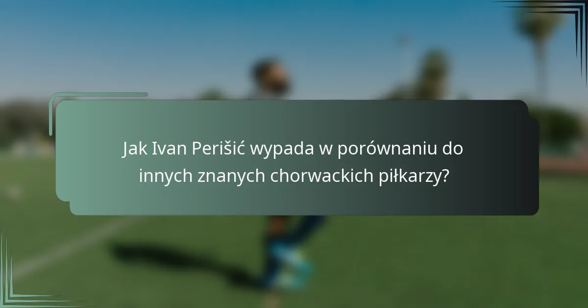 Jak Ivan Perišić wypada w porównaniu do innych znanych chorwackich piłkarzy?