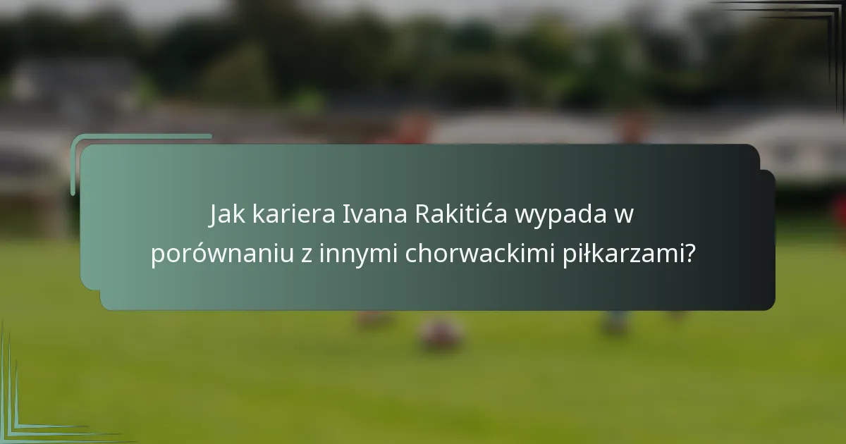 Jak kariera Ivana Rakitića wypada w porównaniu z innymi chorwackimi piłkarzami?