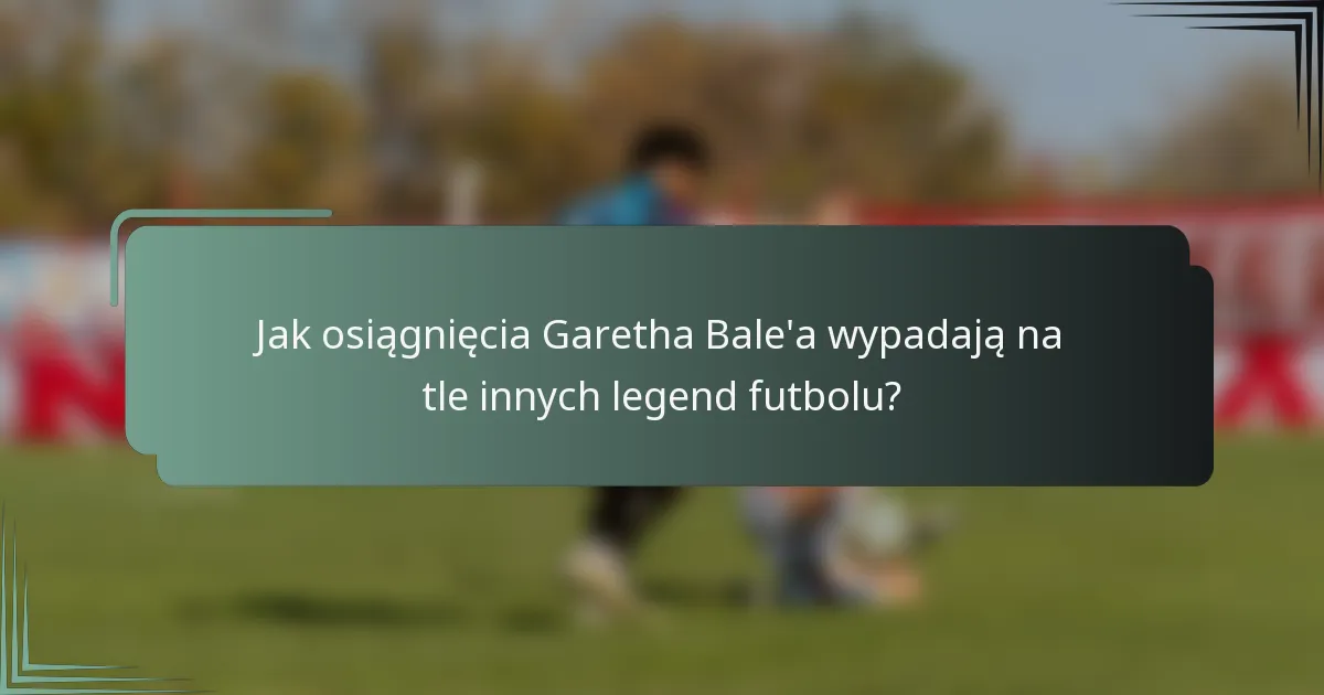 Jak osiągnięcia Garetha Bale'a wypadają na tle innych legend futbolu?