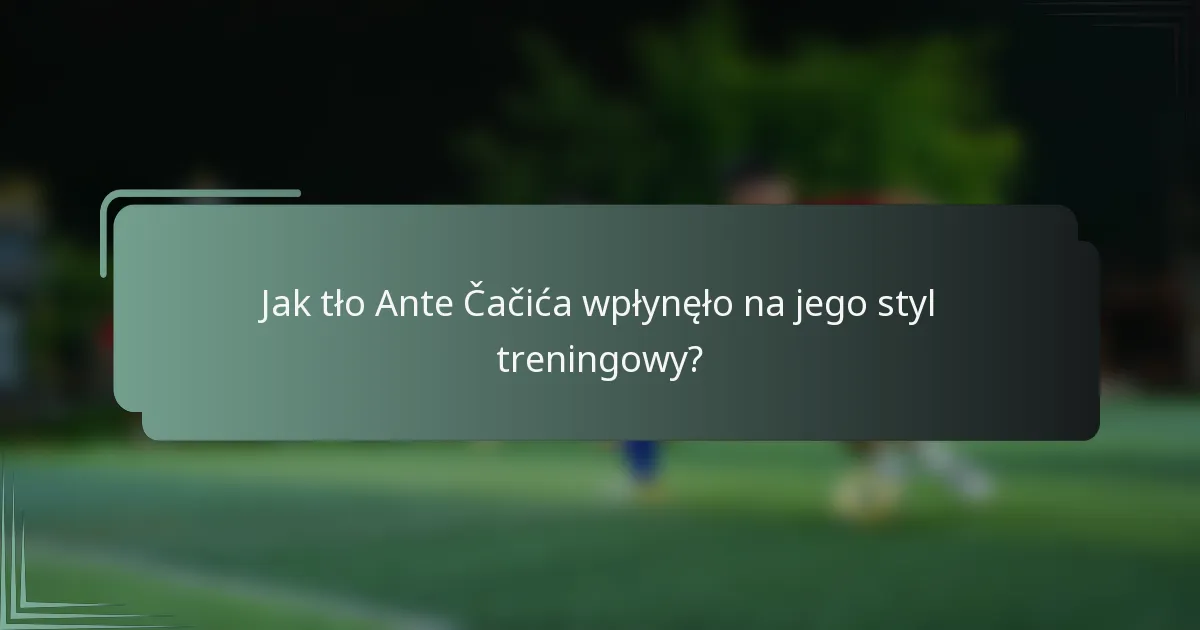 Jak tło Ante Čačića wpłynęło na jego styl treningowy?