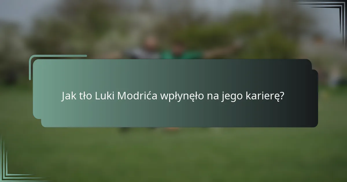 Jak tło Luki Modrića wpłynęło na jego karierę?