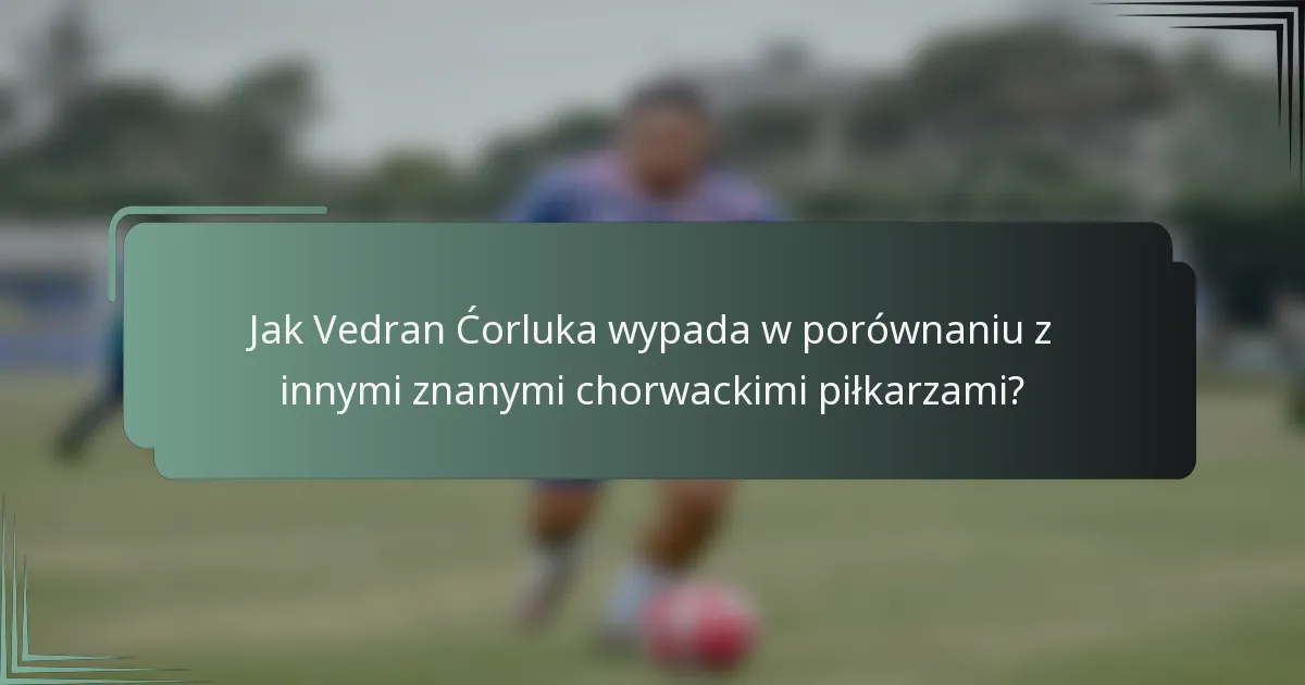 Jak Vedran Ćorluka wypada w porównaniu z innymi znanymi chorwackimi piłkarzami?