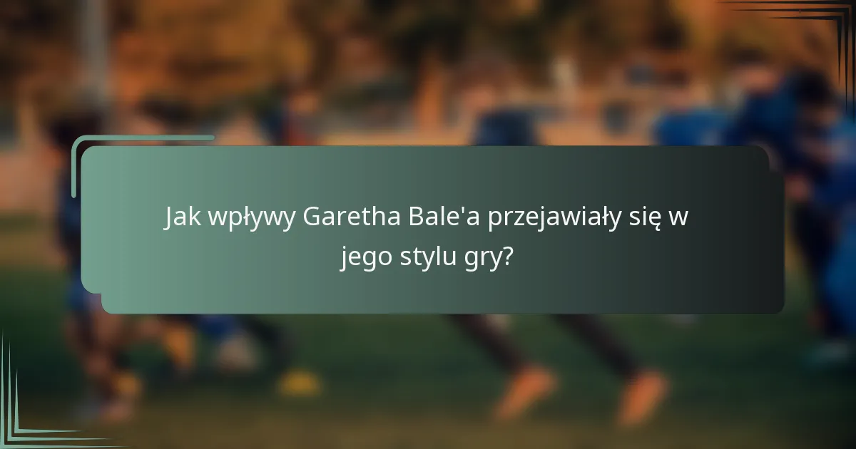 Jak wpływy Garetha Bale'a przejawiały się w jego stylu gry?
