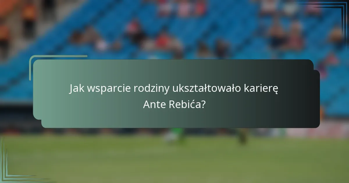Jak wsparcie rodziny ukształtowało karierę Ante Rebića?