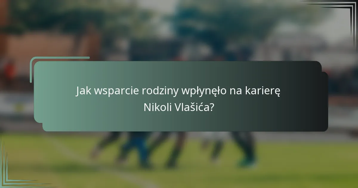 Jak wsparcie rodziny wpłynęło na karierę Nikoli Vlašića?