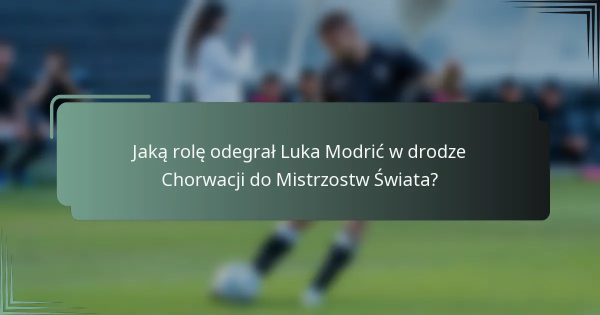 Jaką rolę odegrał Luka Modrić w drodze Chorwacji do Mistrzostw Świata?