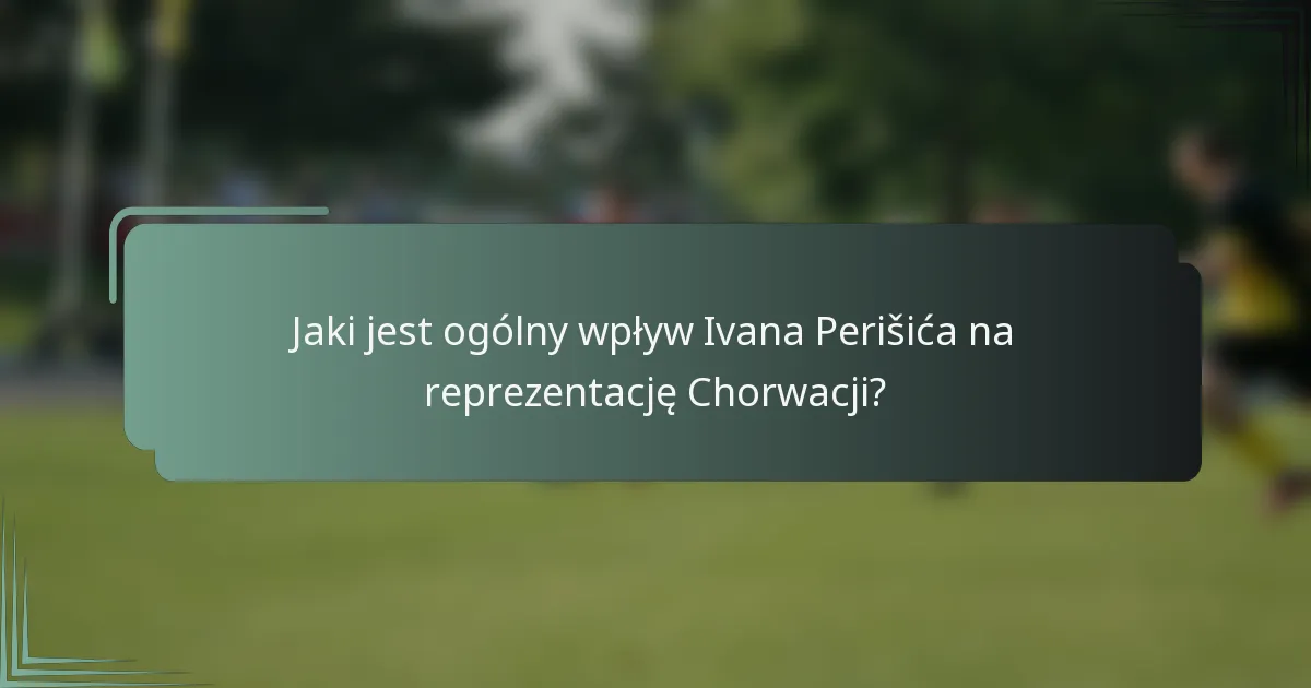 Jaki jest ogólny wpływ Ivana Perišića na reprezentację Chorwacji?