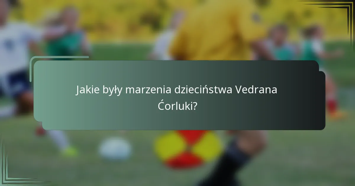 Jakie były marzenia dzieciństwa Vedrana Ćorluki?