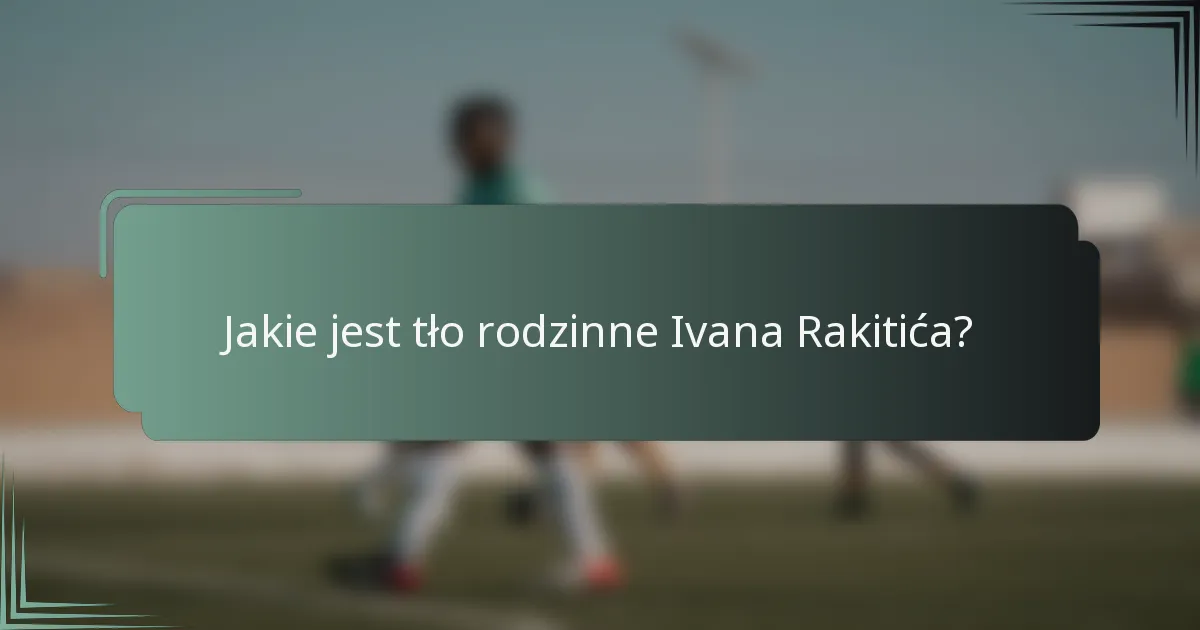 Jakie jest tło rodzinne Ivana Rakitića?