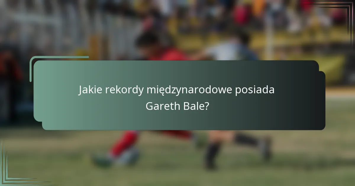 Jakie rekordy międzynarodowe posiada Gareth Bale?