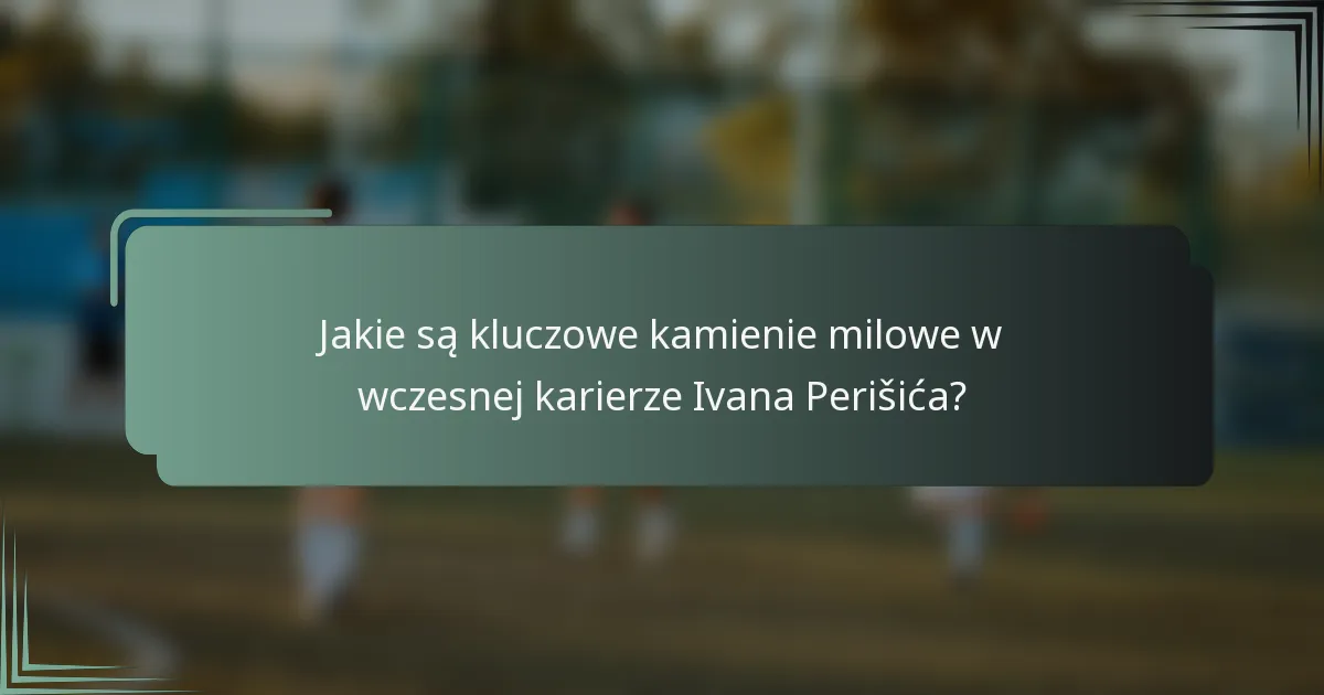 Jakie są kluczowe kamienie milowe w wczesnej karierze Ivana Perišića?