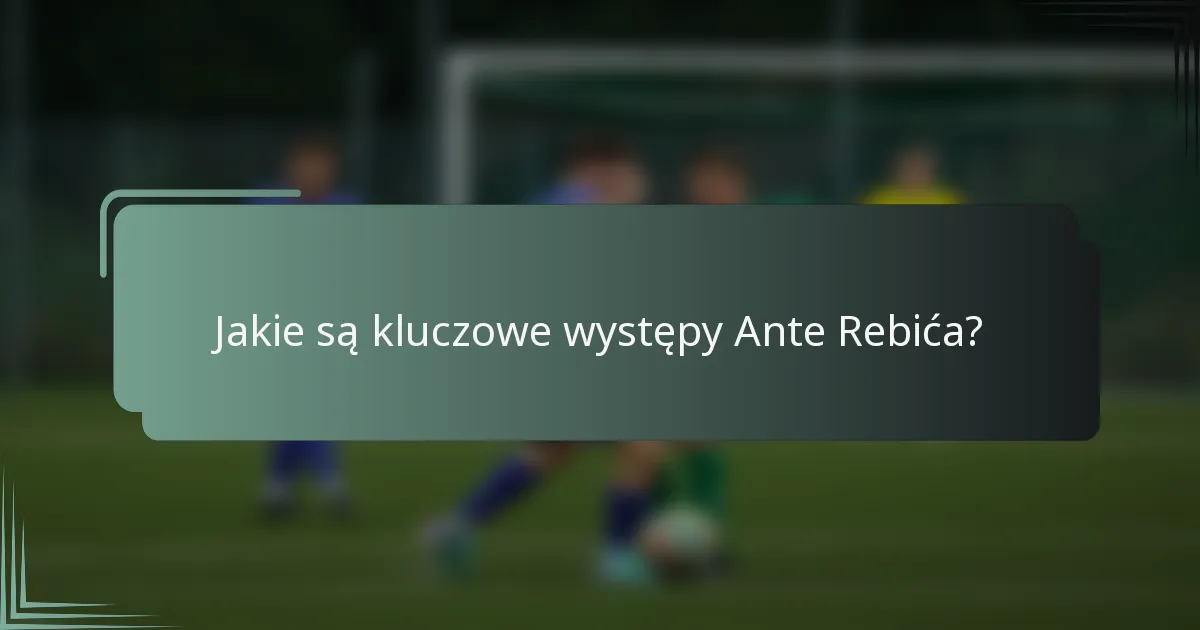 Jakie są kluczowe występy Ante Rebića?