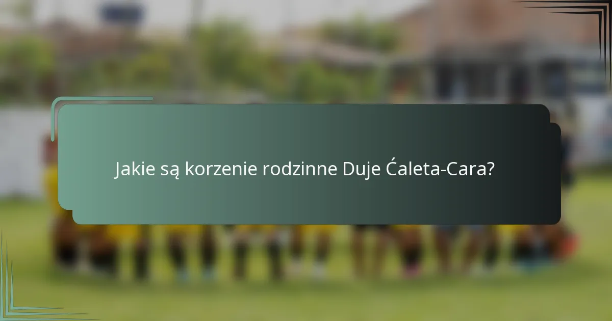 Jakie są korzenie rodzinne Duje Ćaleta-Cara?
