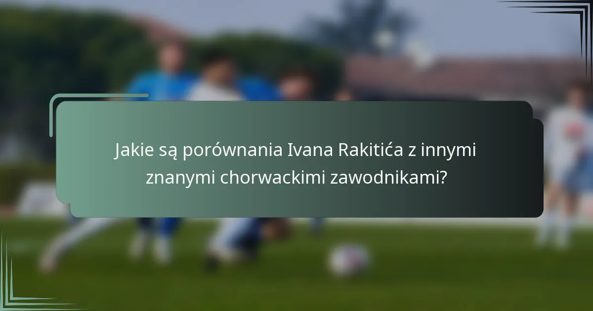Jakie są porównania Ivana Rakitića z innymi znanymi chorwackimi zawodnikami?
