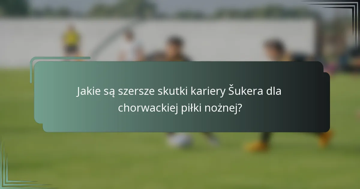 Jakie są szersze skutki kariery Šukera dla chorwackiej piłki nożnej?