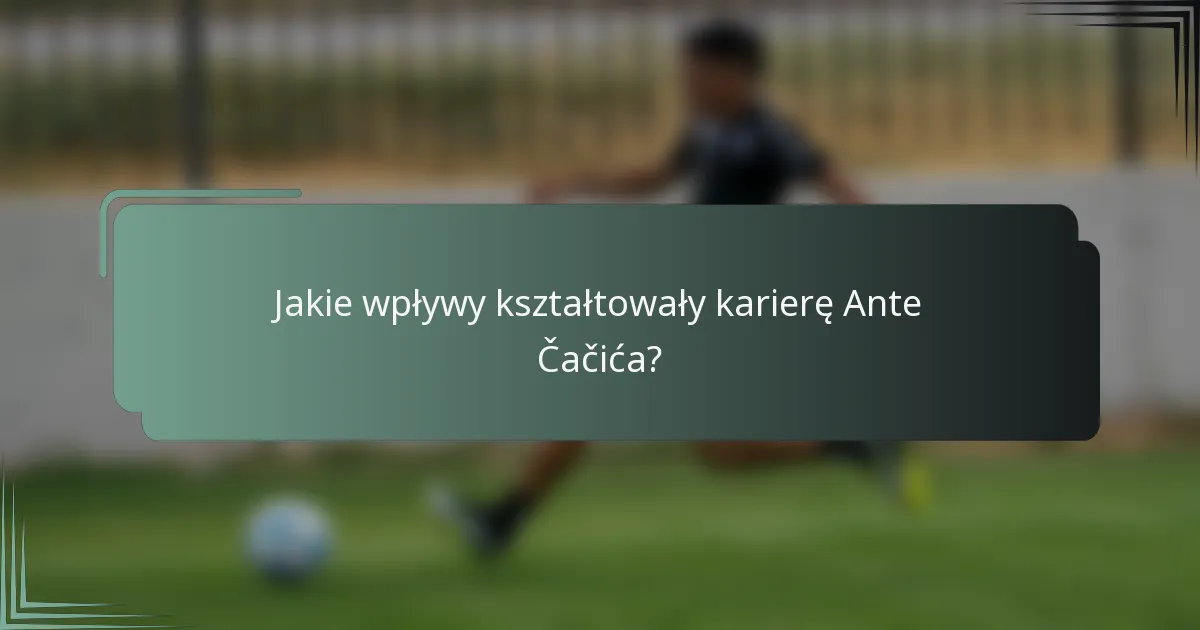 Jakie wpływy kształtowały karierę Ante Čačića?