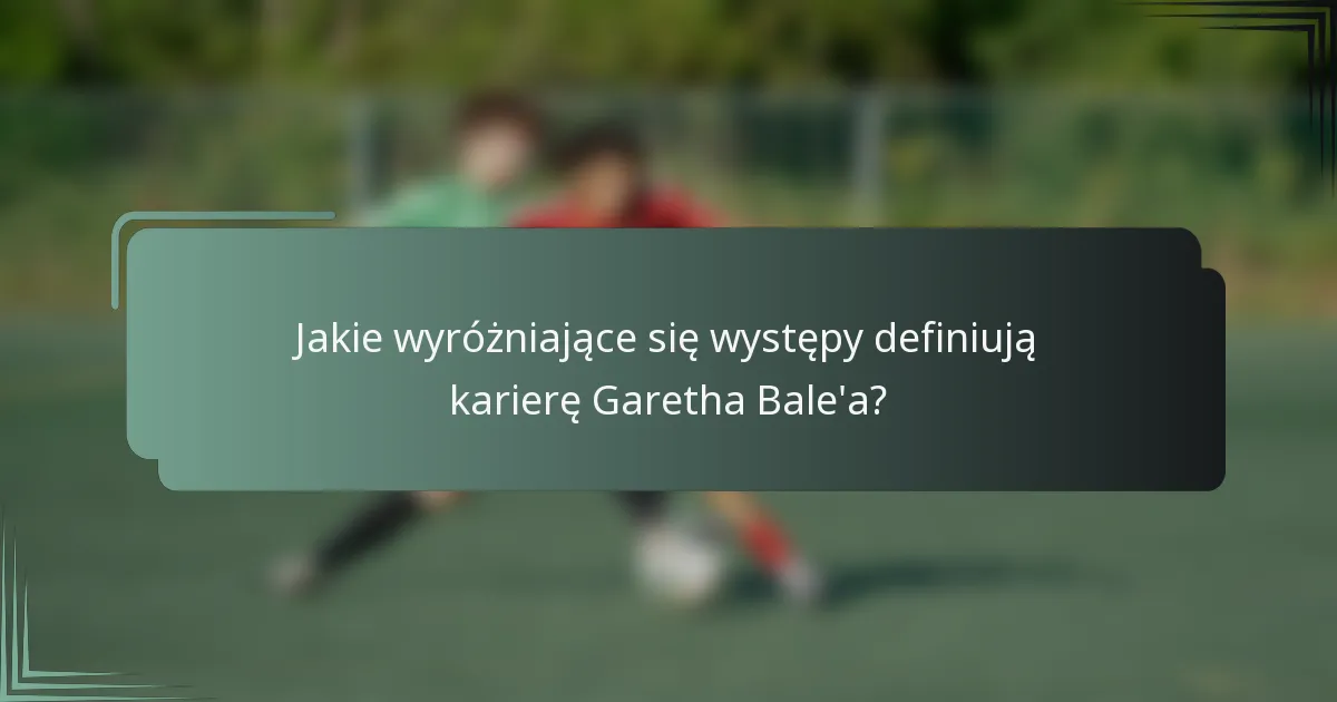 Jakie wyróżniające się występy definiują karierę Garetha Bale'a?