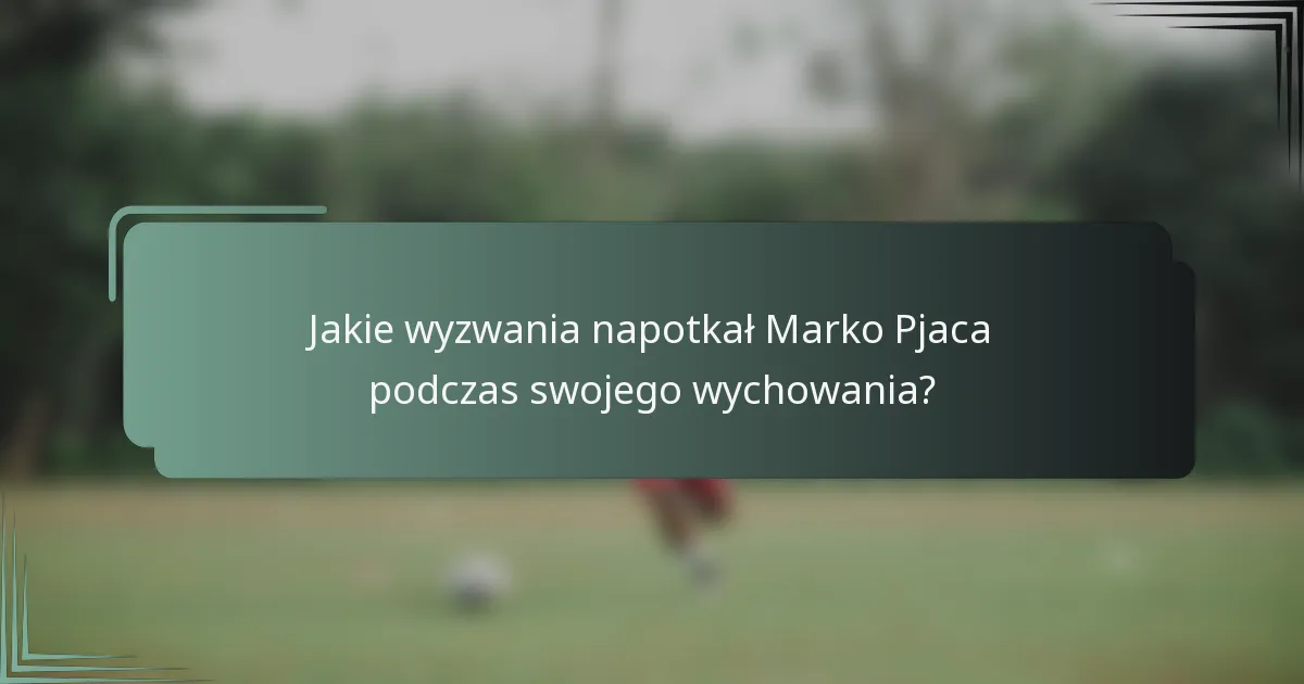 Jakie wyzwania napotkał Marko Pjaca podczas swojego wychowania?