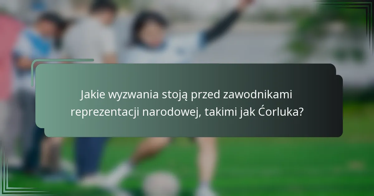 Jakie wyzwania stoją przed zawodnikami reprezentacji narodowej, takimi jak Ćorluka?