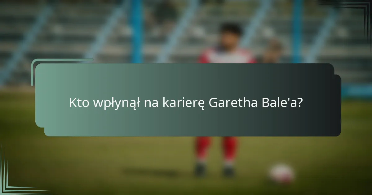Kto wpłynął na karierę Garetha Bale'a?